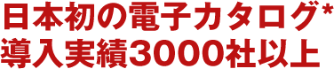 日本初の電子カタログ　導入実績3000社以上